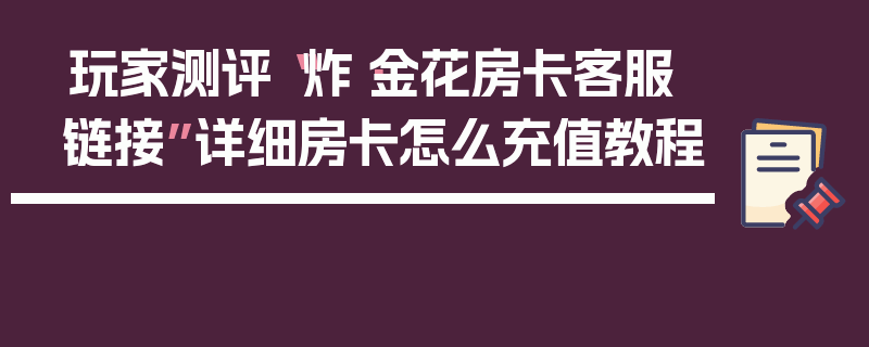 玩家测评“炸·金花房卡客服链接”详细房卡怎么充值教程
