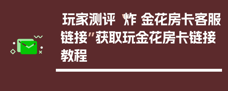 玩家测评“炸·金花房卡客服链接”获取玩金花房卡链接教程