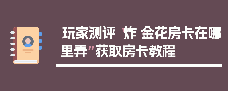 玩家测评“炸·金花房卡在哪里弄”获取房卡教程