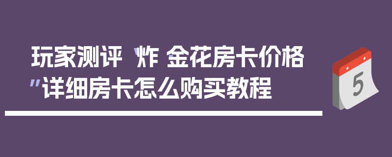 玩家测评“炸·金花房卡价格”详细房卡怎么购买教程