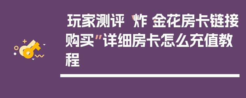 玩家测评“炸·金花房卡链接购买”详细房卡怎么充值教程