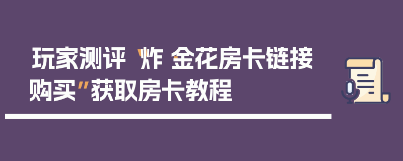 玩家测评“炸·金花房卡链接购买”获取房卡教程
