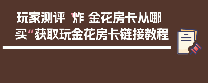 玩家测评“炸·金花房卡从哪买”获取玩金花房卡链接教程