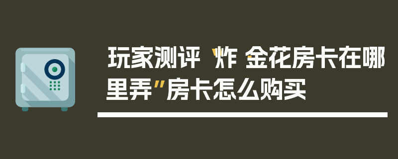 玩家测评“炸·金花房卡在哪里弄”房卡怎么购买