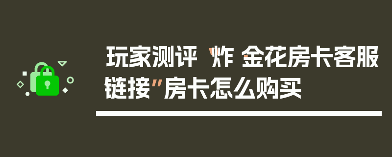玩家测评“炸·金花房卡客服链接”房卡怎么购买