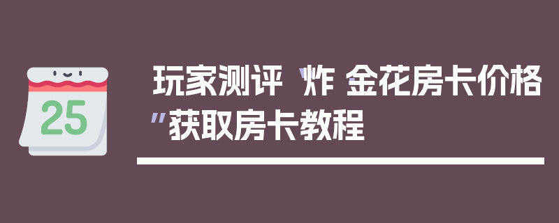 玩家测评“炸·金花房卡价格”获取房卡教程