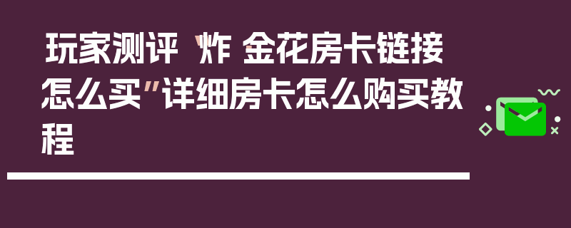 玩家测评“炸·金花房卡链接怎么买”详细房卡怎么购买教程
