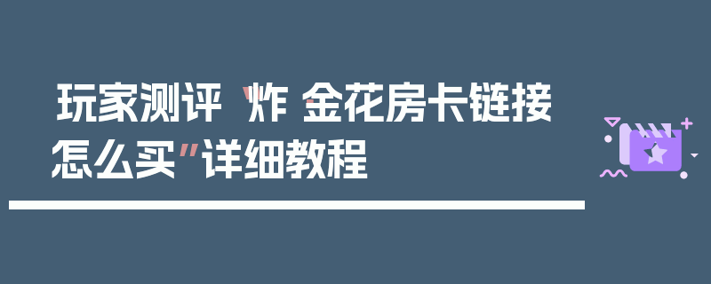 玩家测评“炸·金花房卡链接怎么买”详细教程