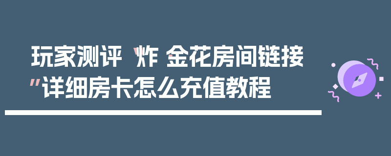 玩家测评“炸·金花房间链接”详细房卡怎么充值教程