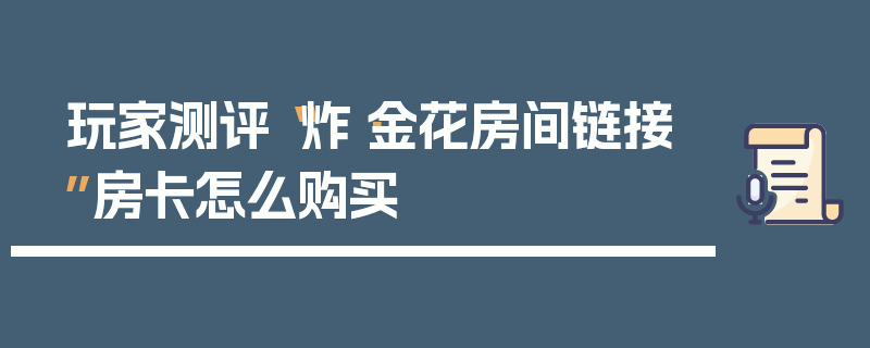 玩家测评“炸·金花房间链接”房卡怎么购买