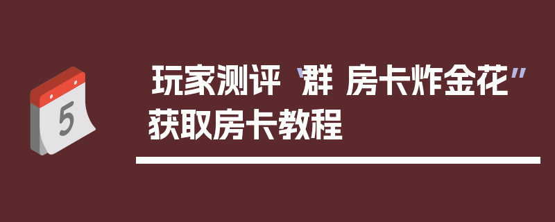 玩家测评“群 房卡炸金花”获取房卡教程