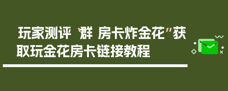 玩家测评“群 房卡炸金花”获取玩金花房卡链接教程
