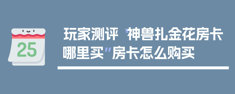 玩家测评“神兽扎金花房卡哪里买”房卡怎么购买