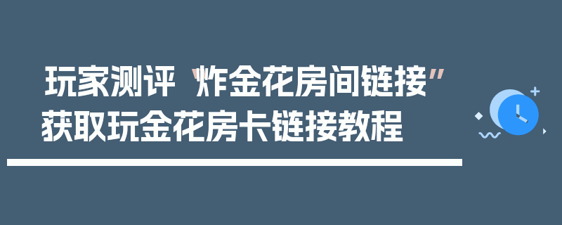 玩家测评“炸金花房间链接”获取玩金花房卡链接教程