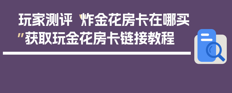 玩家测评“炸金花房卡在哪买”获取玩金花房卡链接教程