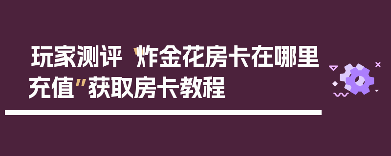 玩家测评“炸金花房卡在哪里充值”获取房卡教程