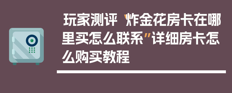 玩家测评“炸金花房卡在哪里买怎么联系”详细房卡怎么购买教程