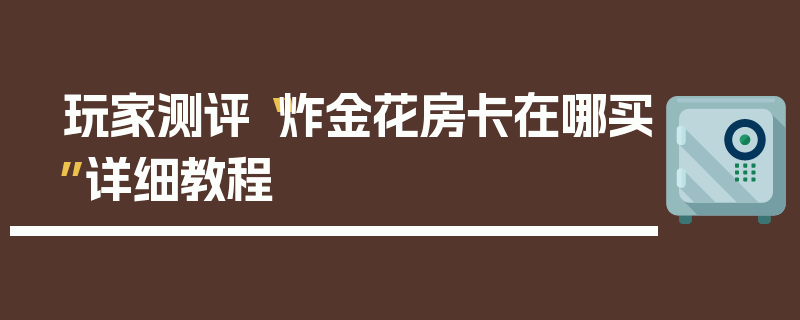 玩家测评“炸金花房卡在哪买”详细教程