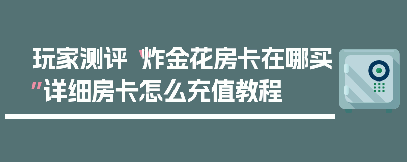 玩家测评“炸金花房卡在哪买”详细房卡怎么充值教程