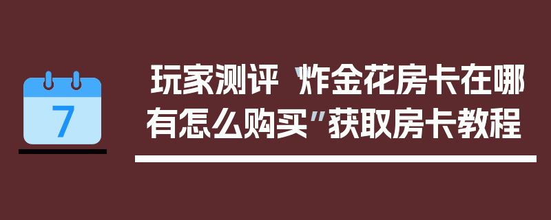 玩家测评“炸金花房卡在哪有怎么购买”获取房卡教程