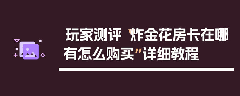 玩家测评“炸金花房卡在哪有怎么购买”详细教程