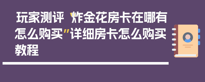 玩家测评“炸金花房卡在哪有怎么购买”详细房卡怎么购买教程