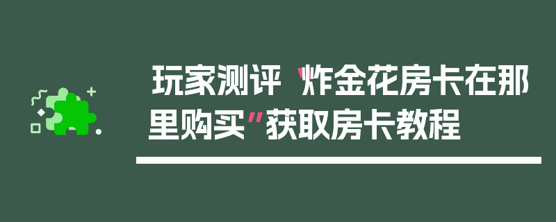 玩家测评“炸金花房卡在那里购买”获取房卡教程