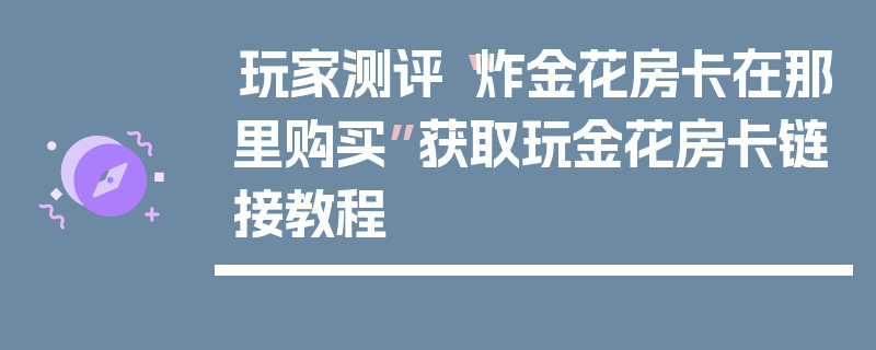 玩家测评“炸金花房卡在那里购买”获取玩金花房卡链接教程