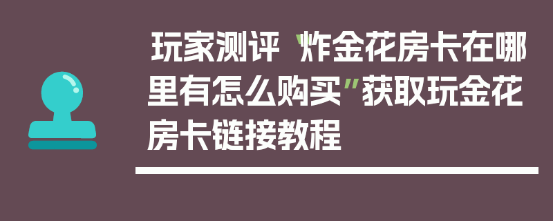 玩家测评“炸金花房卡在哪里有怎么购买”获取玩金花房卡链接教程
