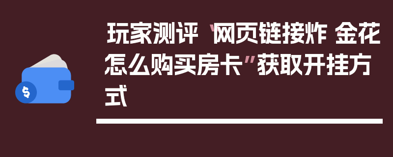 玩家测评“网页链接炸·金花怎么购买房卡”获取开挂方式