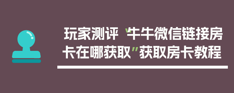 玩家测评“牛牛微信链接房卡在哪获取”获取房卡教程