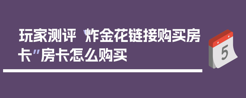 玩家测评“炸金花链接购买房卡”房卡怎么购买