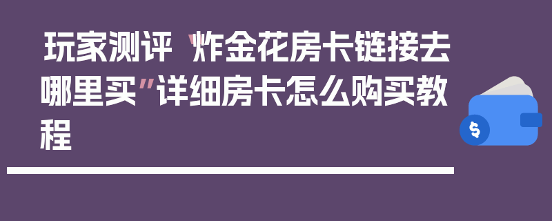 玩家测评“炸金花房卡链接去哪里买”详细房卡怎么购买教程
