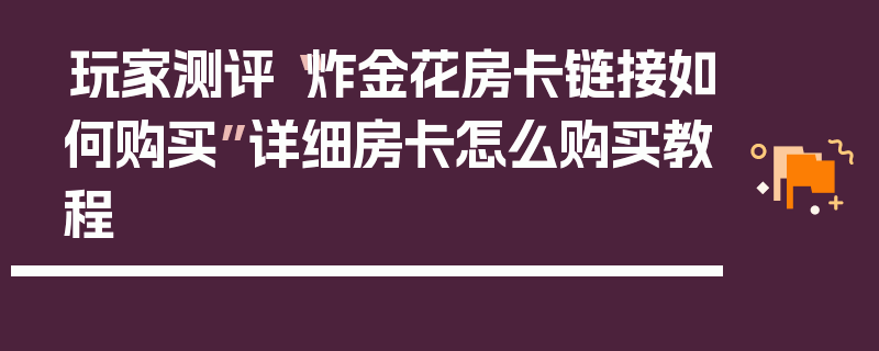 玩家测评“炸金花房卡链接如何购买”详细房卡怎么购买教程