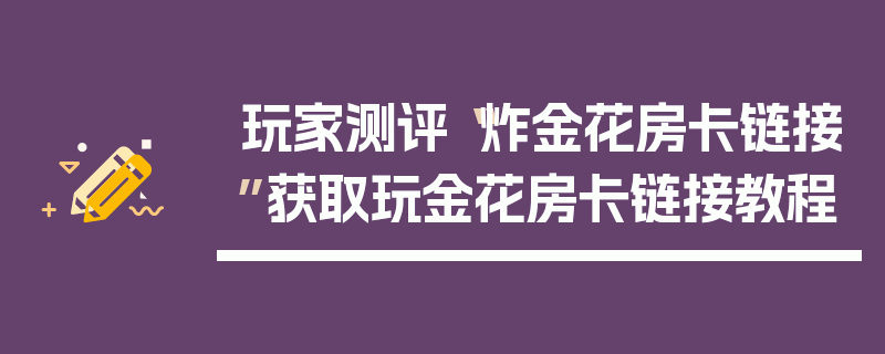 玩家测评“炸金花房卡链接”获取玩金花房卡链接教程