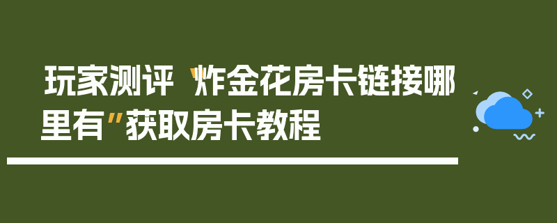 玩家测评“炸金花房卡链接哪里有”获取房卡教程