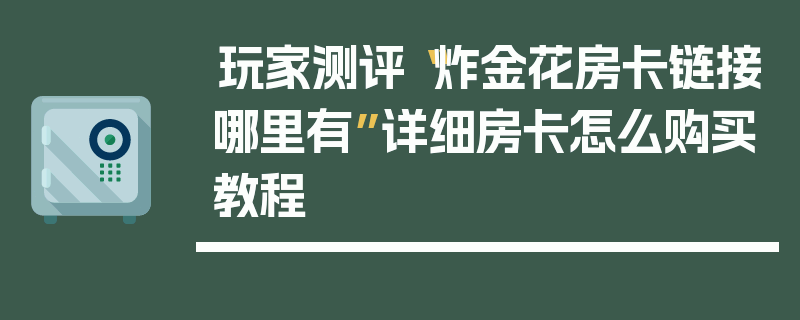 玩家测评“炸金花房卡链接哪里有”详细房卡怎么购买教程