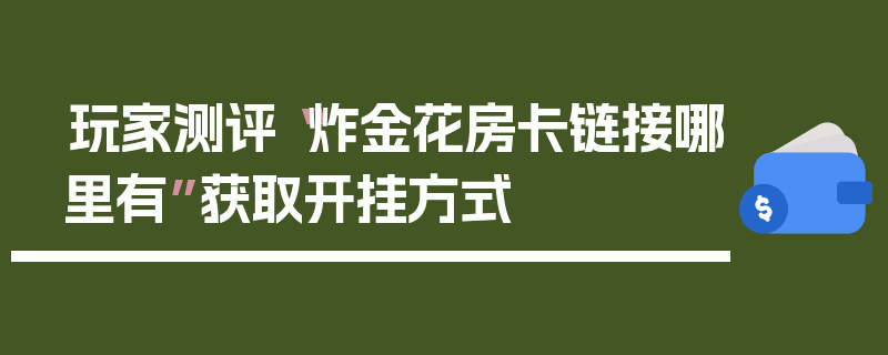 玩家测评“炸金花房卡链接哪里有”获取开挂方式