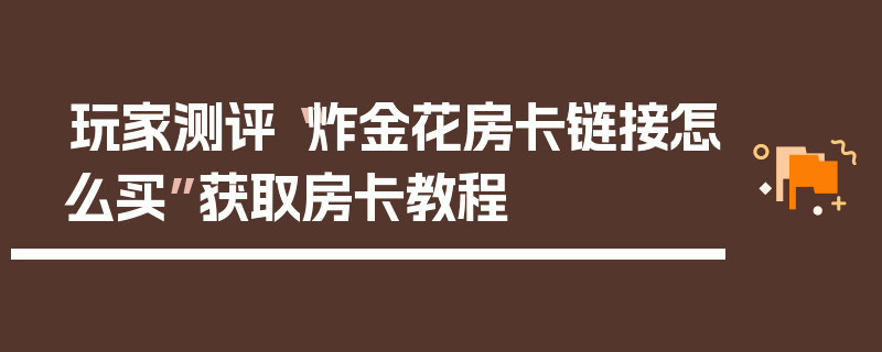 玩家测评“炸金花房卡链接怎么买”获取房卡教程
