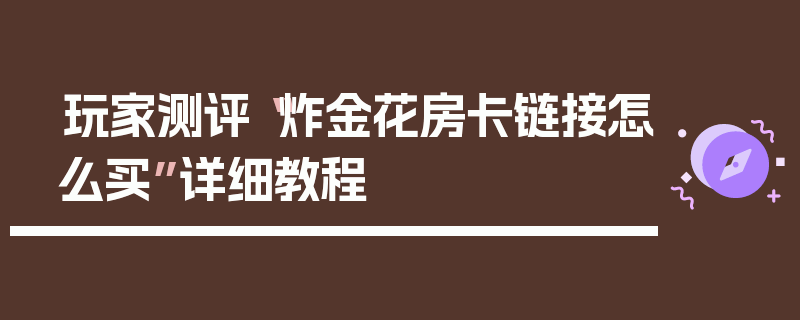 玩家测评“炸金花房卡链接怎么买”详细教程