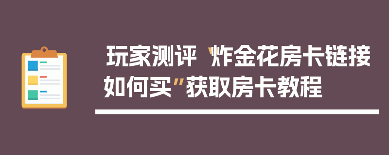 玩家测评“炸金花房卡链接如何买”获取房卡教程