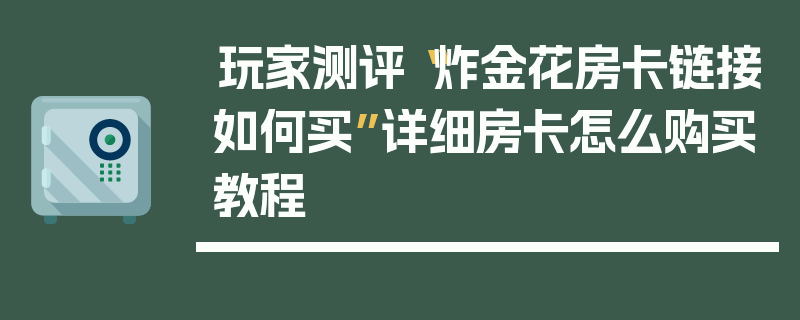 玩家测评“炸金花房卡链接如何买”详细房卡怎么购买教程