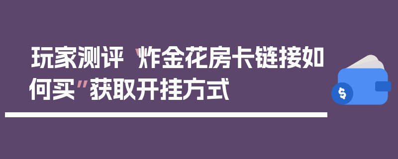玩家测评“炸金花房卡链接如何买”获取开挂方式