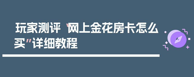 玩家测评“网上金花房卡怎么买”详细教程