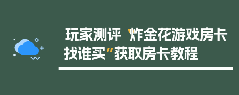 玩家测评“炸金花游戏房卡找谁买”获取房卡教程