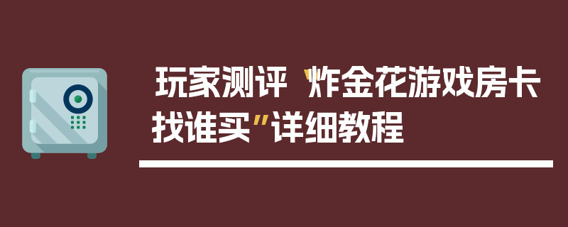玩家测评“炸金花游戏房卡找谁买”详细教程