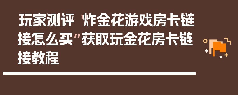 玩家测评“炸金花游戏房卡链接怎么买”获取玩金花房卡链接教程