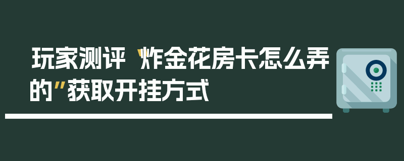 玩家测评“炸金花房卡怎么弄的”获取开挂方式
