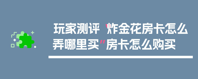 玩家测评“炸金花房卡怎么弄哪里买”房卡怎么购买