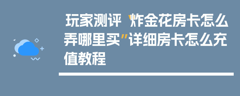 玩家测评“炸金花房卡怎么弄哪里买”详细房卡怎么充值教程